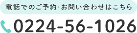 電話でのご予約・お問い合わせはこちら　TEL:0224-56-1026